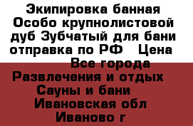 Экипировка банная Особо крупнолистовой дуб Зубчатый для бани отправка по РФ › Цена ­ 100 - Все города Развлечения и отдых » Сауны и бани   . Ивановская обл.,Иваново г.